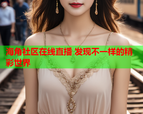 海角社区在线直播 发现不一样的精彩世界