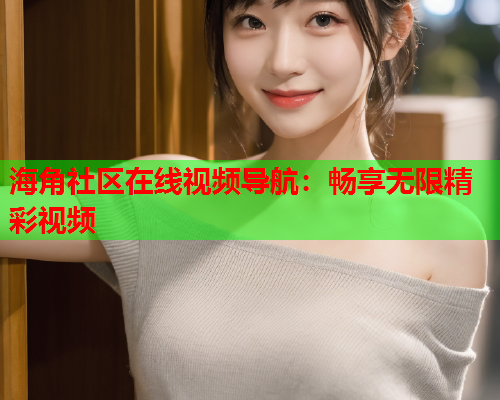 海角社区在线视频导航：畅享无限精彩视频