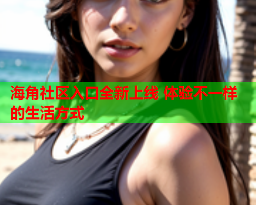 海角社区入口全新上线 体验不一样的生活方式