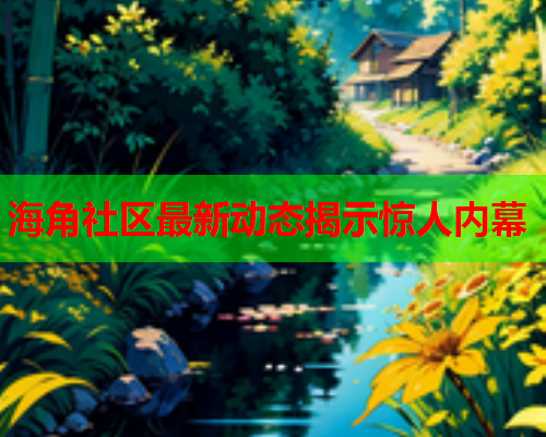 海角社区最新动态揭示惊人内幕