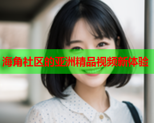 海角社区的亚洲精品视频新体验
