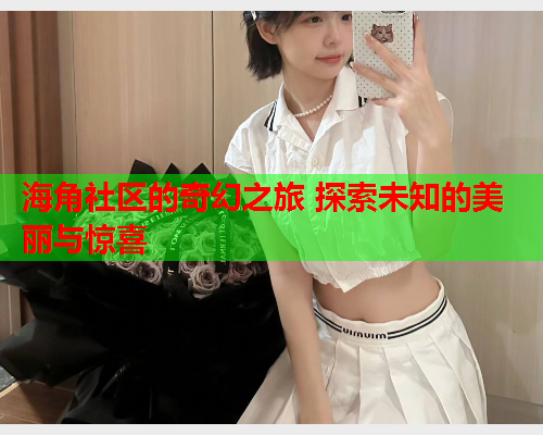 海角社区的奇幻之旅 探索未知的美丽与惊喜
