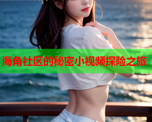 海角社区的秘密小视频探险之旅