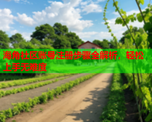 海角社区账号注册步骤全解析，轻松上手无难度