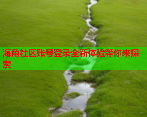 海角社区账号登录全新体验等你来探索