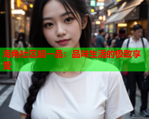 海角社区超一品：品味生活的极致享受