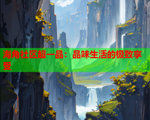 海角社区超一品：品味生活的极致享受