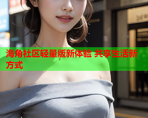 海角社区轻量版新体验 共享生活新方式
