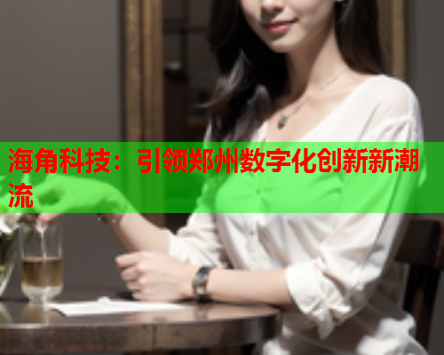 海角科技：引领郑州数字化创新新潮流