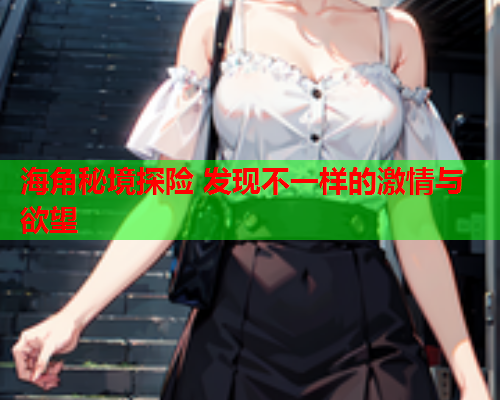 海角秘境探险 发现不一样的激情与欲望