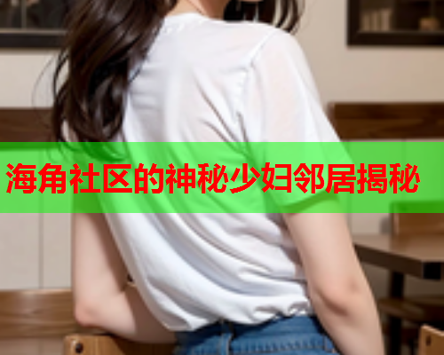 海角社区的神秘少妇邻居揭秘
