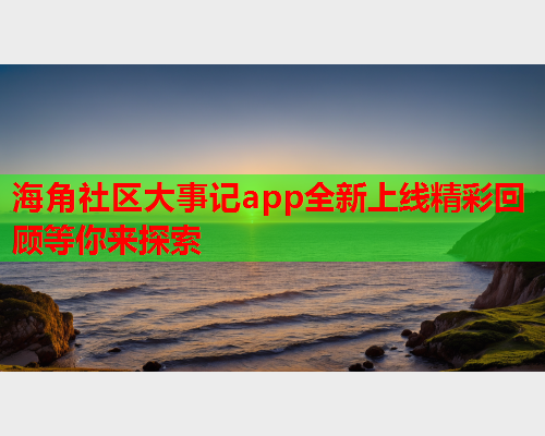 海角社区大事记app全新上线精彩回顾等你来探索
