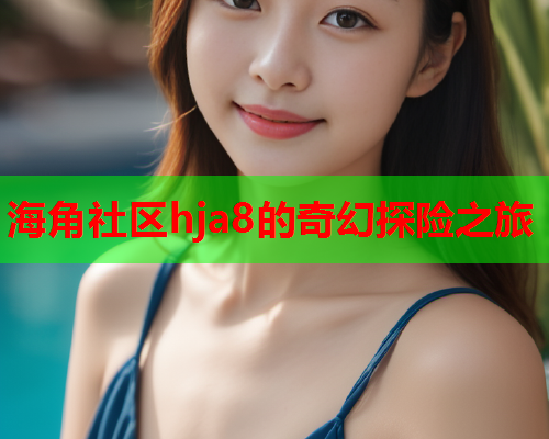 海角社区hja8的奇幻探险之旅