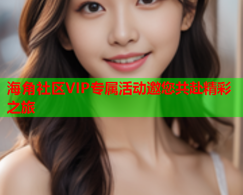 海角社区VIP专属活动邀您共赴精彩之旅