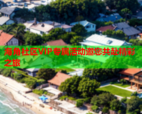 海角社区VIP专属活动邀您共赴精彩之旅