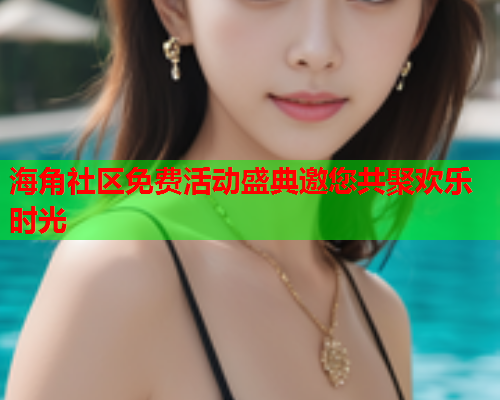 海角社区免费活动盛典邀您共聚欢乐时光