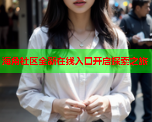 海角社区全新在线入口开启探索之旅