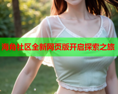 海角社区全新网页版开启探索之旅