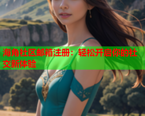 海角社区邮箱注册：轻松开启你的社交新体验