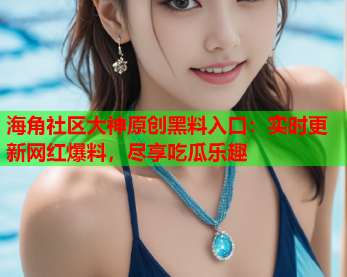 海角社区大神原创黑料入口：实时更新网红爆料，尽享吃瓜乐趣