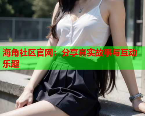 海角社区官网：分享真实故事与互动乐趣