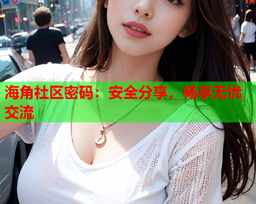 海角社区密码：安全分享，畅享无忧交流