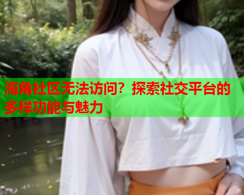 海角社区无法访问？探索社交平台的多样功能与魅力