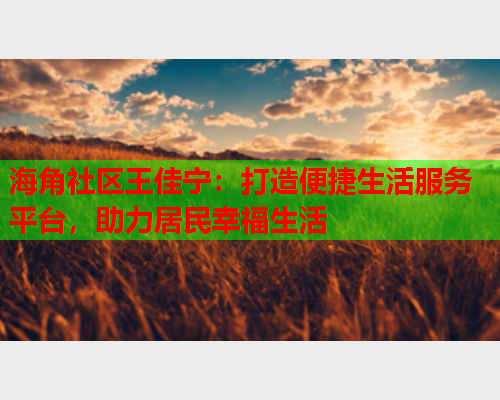 海角社区王佳宁：打造便捷生活服务平台，助力居民幸福生活