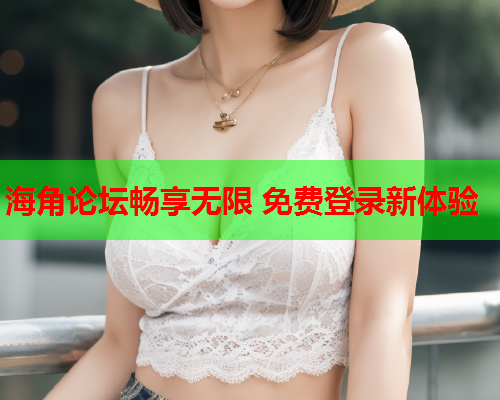海角论坛畅享无限 免费登录新体验