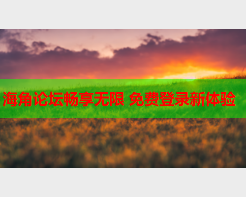 海角论坛畅享无限 免费登录新体验