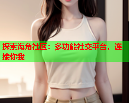 探索海角社区：多功能社交平台，连接你我