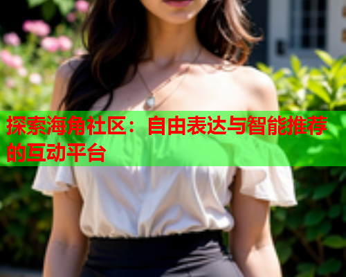 探索海角社区：自由表达与智能推荐的互动平台