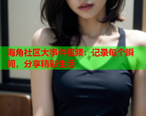 海角社区大事件视频：记录每个瞬间，分享精彩生活