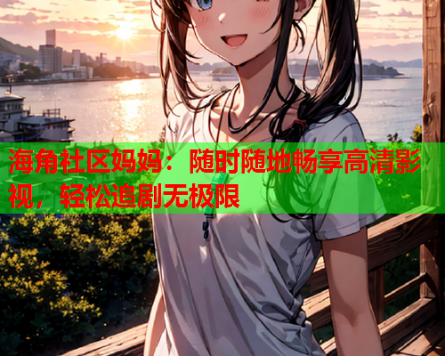 海角社区妈妈：随时随地畅享高清影视，轻松追剧无极限