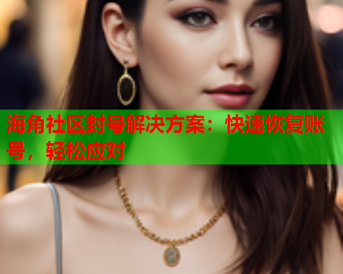 海角社区封号解决方案：快速恢复账号，轻松应对