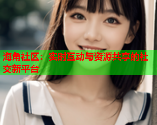 海角社区：实时互动与资源共享的社交新平台