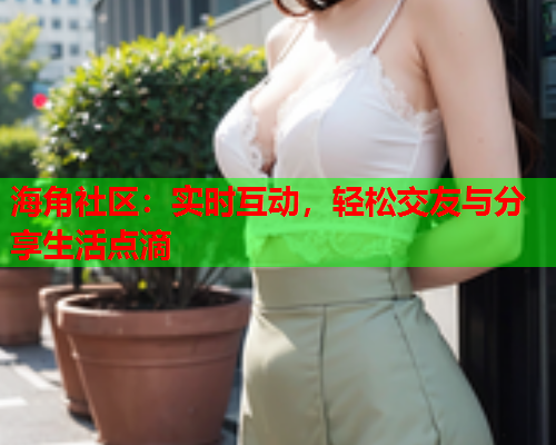海角社区：实时互动，轻松交友与分享生活点滴