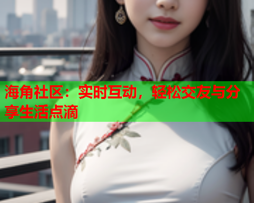 海角社区：实时互动，轻松交友与分享生活点滴