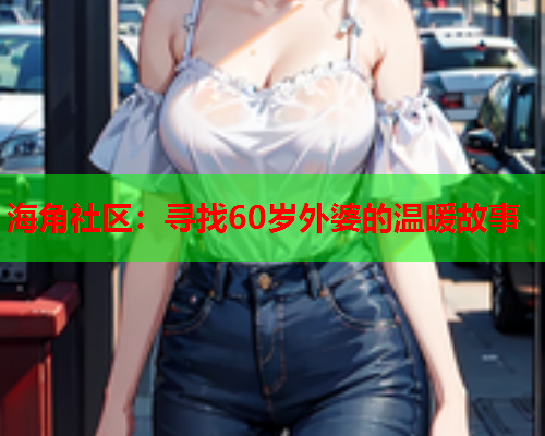 海角社区：寻找60岁外婆的温暖故事