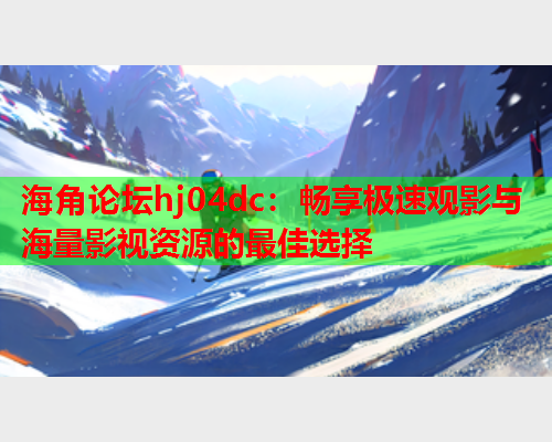 海角论坛hj04dc：畅享极速观影与海量影视资源的最佳选择