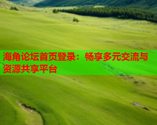 海角论坛首页登录：畅享多元交流与资源共享平台
