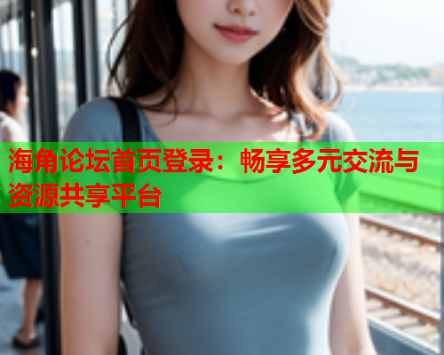 海角论坛首页登录：畅享多元交流与资源共享平台