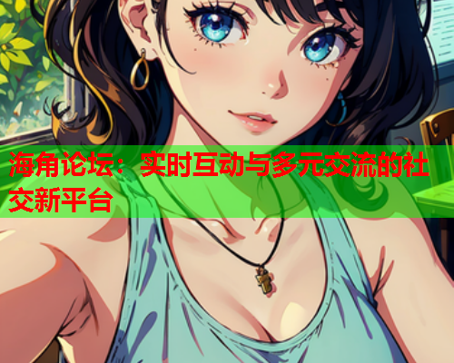 海角论坛：实时互动与多元交流的社交新平台