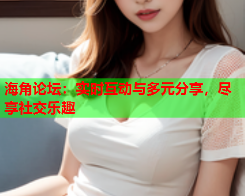 海角论坛：实时互动与多元分享，尽享社交乐趣