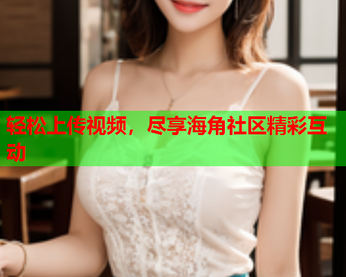 轻松上传视频，尽享海角社区精彩互动