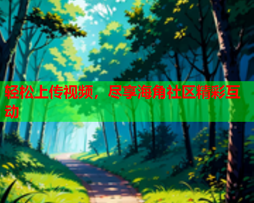 轻松上传视频，尽享海角社区精彩互动