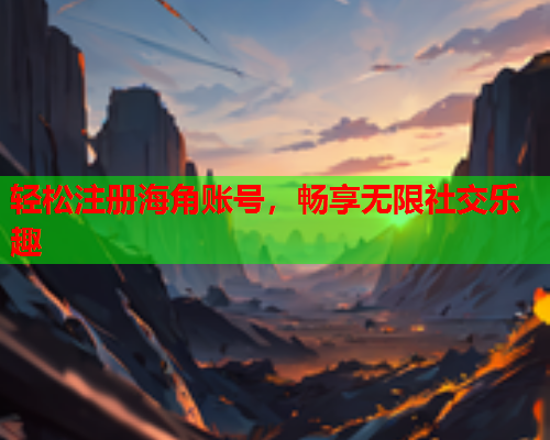 轻松注册海角账号，畅享无限社交乐趣