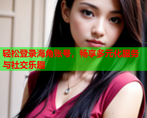 轻松登录海角账号，畅享多元化服务与社交乐趣