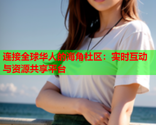 连接全球华人的海角社区：实时互动与资源共享平台