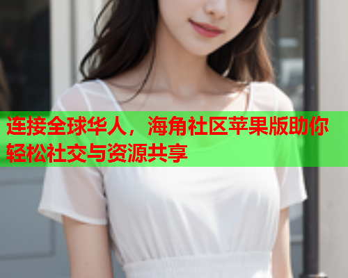 连接全球华人，海角社区苹果版助你轻松社交与资源共享